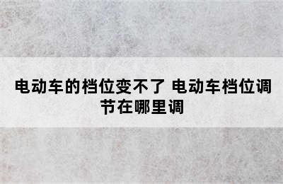 电动车的档位变不了 电动车档位调节在哪里调